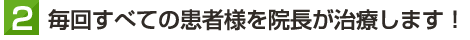 毎回すべての患者様を院長が治療します！